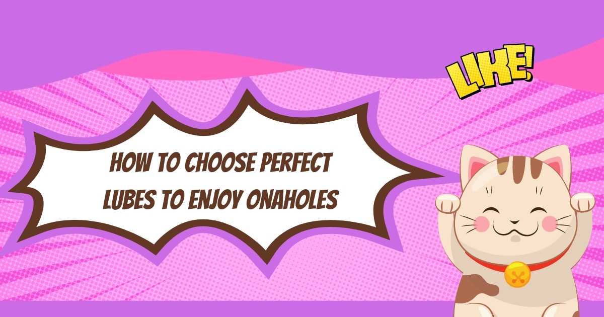 How to choose perfect lubes to enjoy Onaholes
